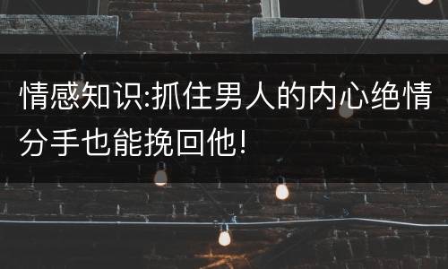 情感知识:抓住男人的内心绝情分手也能挽回他!