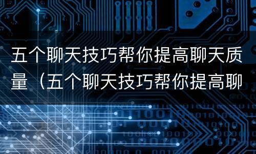 五个聊天技巧帮你提高聊天质量（五个聊天技巧帮你提高聊天质量英语）