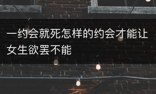一约会就死怎样的约会才能让女生欲罢不能