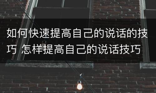 如何快速提高自己的说话的技巧 怎样提高自己的说话技巧