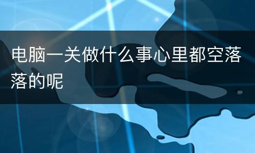电脑一关做什么事心里都空落落的呢