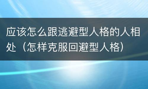 应该怎么跟逃避型人格的人相处（怎样克服回避型人格）