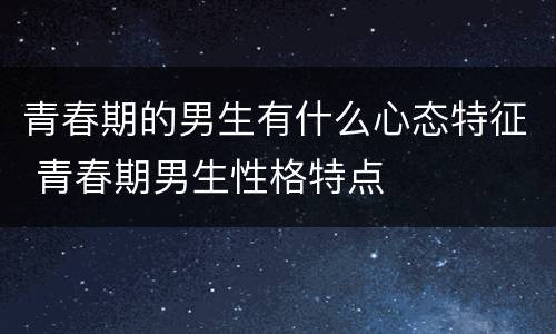 青春期的男生有什么心态特征 青春期男生性格特点