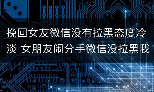 挽回女友微信没有拉黑态度冷淡 女朋友闹分手微信没拉黑我