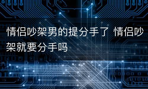 情侣吵架男的提分手了 情侣吵架就要分手吗