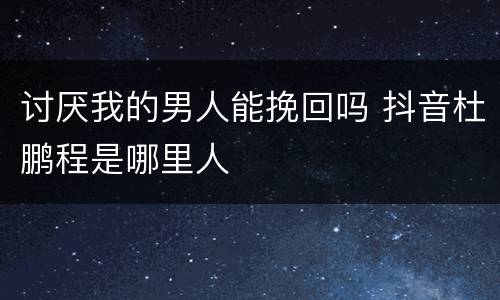 讨厌我的男人能挽回吗 抖音杜鹏程是哪里人