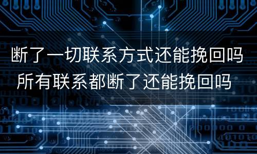 断了一切联系方式还能挽回吗 所有联系都断了还能挽回吗