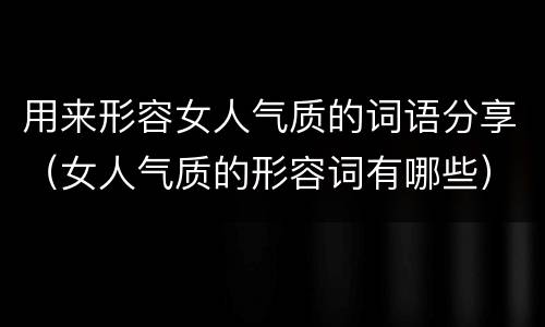 用来形容女人气质的词语分享（女人气质的形容词有哪些）