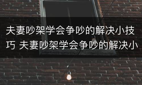 夫妻吵架学会争吵的解决小技巧 夫妻吵架学会争吵的解决小技巧是什么