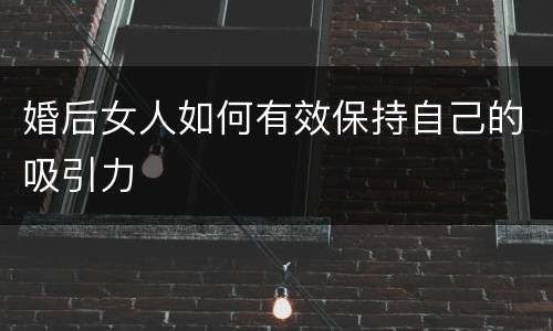 婚后女人如何有效保持自己的吸引力
