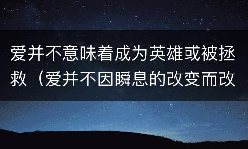 爱并不意味着成为英雄或被拯救（爱并不因瞬息的改变而改变,它巍然矗立直到末日的尽头）