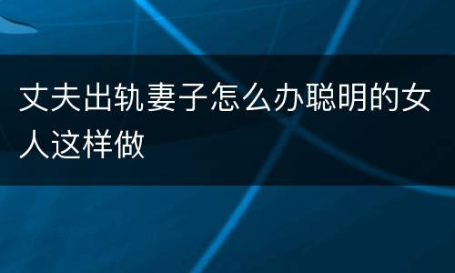 丈夫出轨妻子怎么办聪明的女人这样做