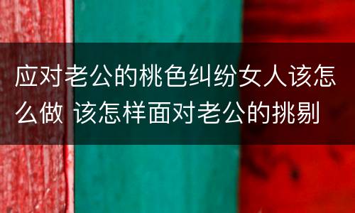 应对老公的桃色纠纷女人该怎么做 该怎样面对老公的挑剔