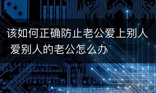 该如何正确防止老公爱上别人 爱别人的老公怎么办