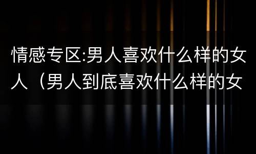 情感专区:男人喜欢什么样的女人（男人到底喜欢什么样的女人?）