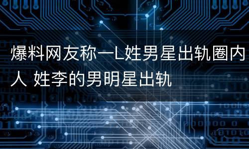 爆料网友称一L姓男星出轨圈内人 姓李的男明星出轨