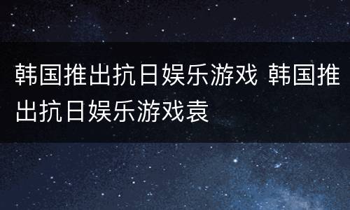 韩国推出抗日娱乐游戏 韩国推出抗日娱乐游戏袁