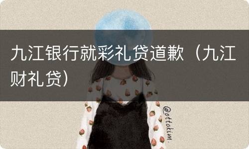 九江银行就彩礼贷道歉（九江财礼贷）