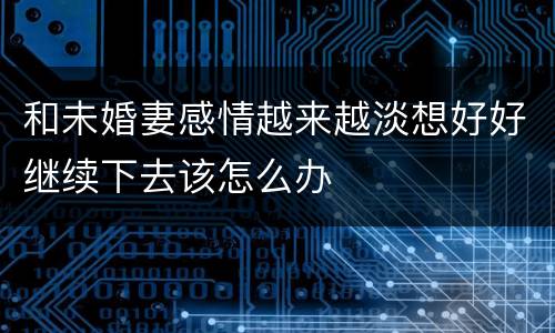 和未婚妻感情越来越淡想好好继续下去该怎么办