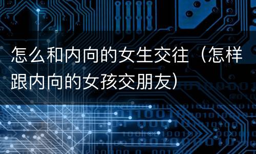 怎么和内向的女生交往（怎样跟内向的女孩交朋友）
