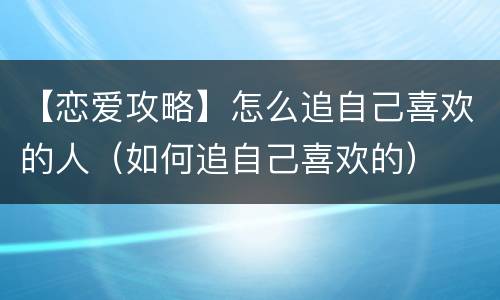 【恋爱攻略】怎么追自己喜欢的人（如何追自己喜欢的）