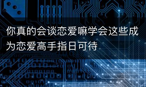 你真的会谈恋爱嘛学会这些成为恋爱高手指日可待