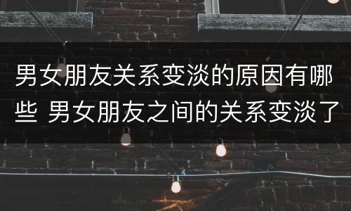 男女朋友关系变淡的原因有哪些 男女朋友之间的关系变淡了该怎么办