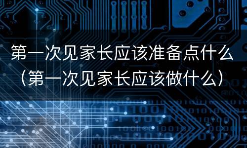 第一次见家长应该准备点什么（第一次见家长应该做什么）