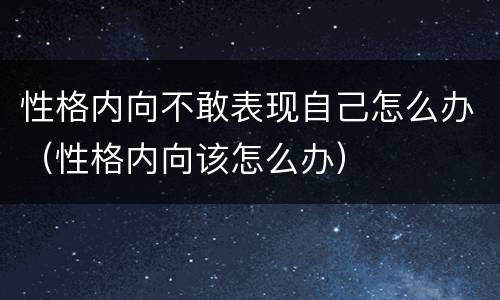 性格内向不敢表现自己怎么办（性格内向该怎么办）
