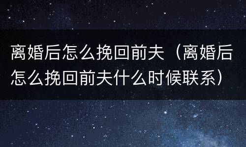 离婚后怎么挽回前夫（离婚后怎么挽回前夫什么时候联系）