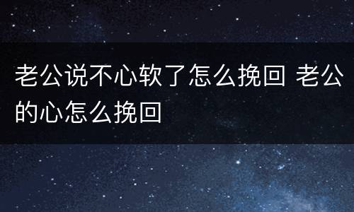 老公说不心软了怎么挽回 老公的心怎么挽回