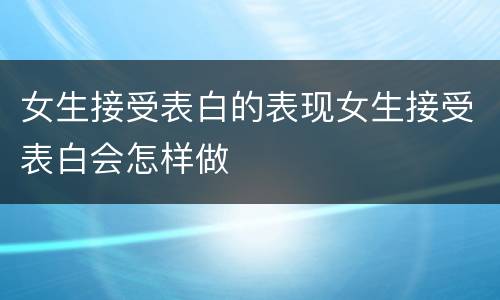 女生接受表白的表现女生接受表白会怎样做