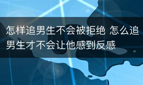 怎样追男生不会被拒绝 怎么追男生才不会让他感到反感