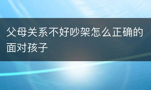 父母关系不好吵架怎么正确的面对孩子