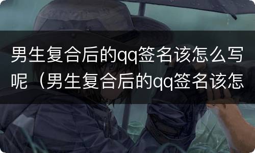 男生复合后的qq签名该怎么写呢（男生复合后的qq签名该怎么写呢）