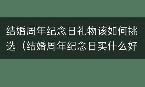 结婚周年纪念日礼物该如何挑选（结婚周年纪念日买什么好）