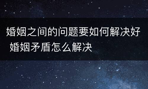 婚姻之间的问题要如何解决好 婚姻矛盾怎么解决