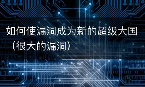 如何使漏洞成为新的超级大国（很大的漏洞）