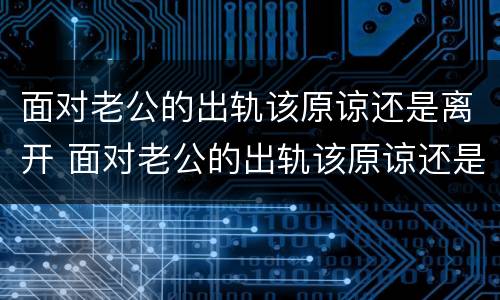 面对老公的出轨该原谅还是离开 面对老公的出轨该原谅还是离开她