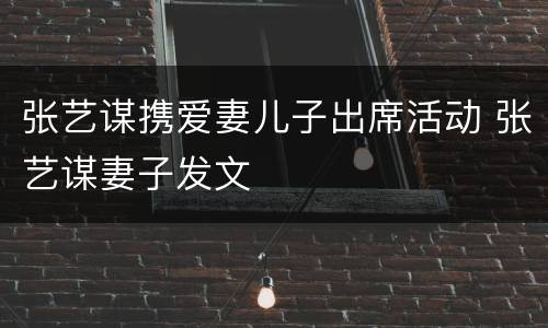 张艺谋携爱妻儿子出席活动 张艺谋妻子发文