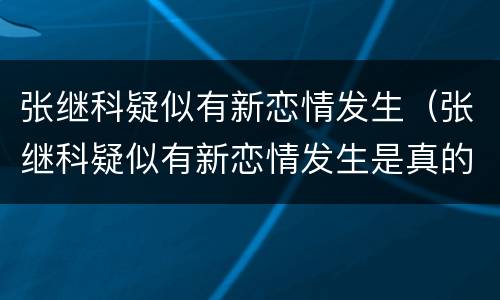 张继科疑似有新恋情发生（张继科疑似有新恋情发生是真的吗）