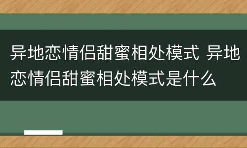 异地恋情侣甜蜜相处模式 异地恋情侣甜蜜相处模式是什么