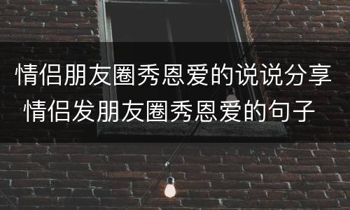 情侣朋友圈秀恩爱的说说分享 情侣发朋友圈秀恩爱的句子