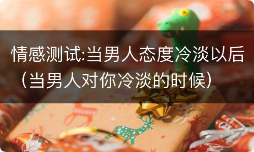 情感测试:当男人态度冷淡以后（当男人对你冷淡的时候）