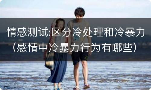 情感测试:区分冷处理和冷暴力（感情中冷暴力行为有哪些）