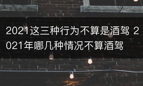 2021这三种行为不算是酒驾 2021年哪几种情况不算酒驾