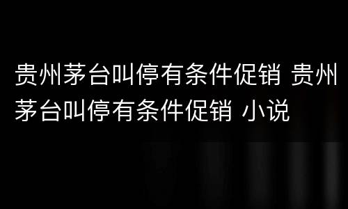 贵州茅台叫停有条件促销 贵州茅台叫停有条件促销 小说