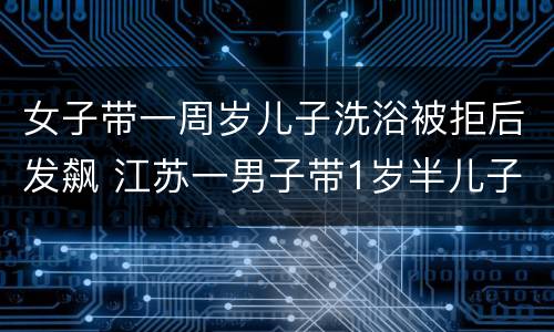 女子带一周岁儿子洗浴被拒后发飙 江苏一男子带1岁半儿子去银