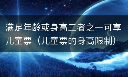 满足年龄或身高二者之一可享儿童票（儿童票的身高限制）