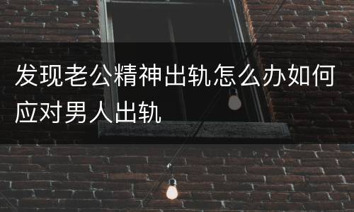 发现老公精神出轨怎么办如何应对男人出轨